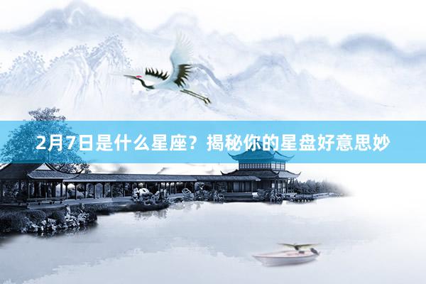 2月7日是什么星座？揭秘你的星盘好意思妙