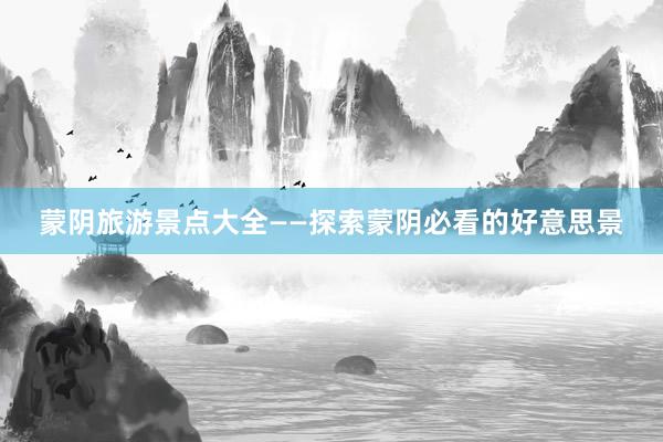 蒙阴旅游景点大全——探索蒙阴必看的好意思景