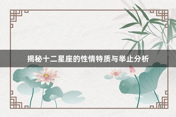 揭秘十二星座的性情特质与举止分析