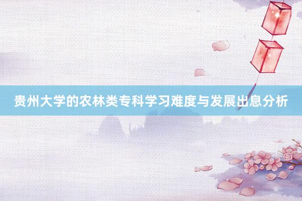 贵州大学的农林类专科学习难度与发展出息分析
