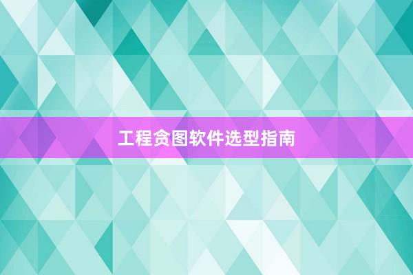 工程贪图软件选型指南
