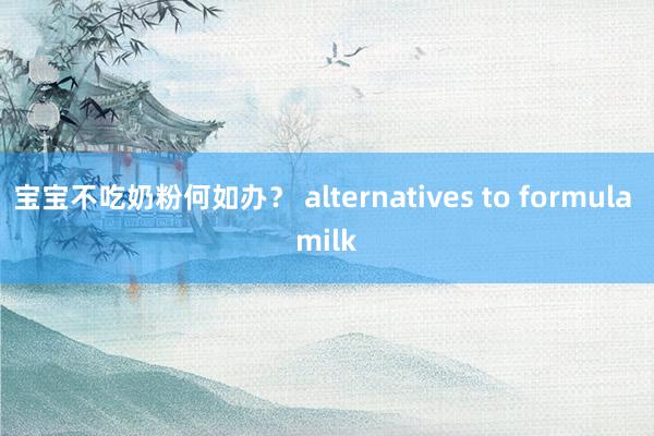 宝宝不吃奶粉何如办？ alternatives to formula milk