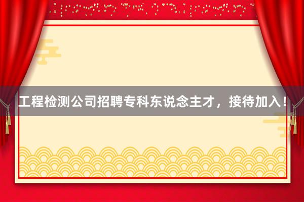 工程检测公司招聘专科东说念主才，接待加入！