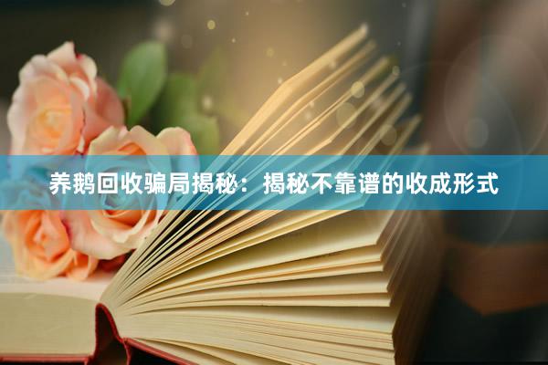 养鹅回收骗局揭秘：揭秘不靠谱的收成形式