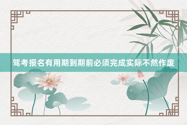 驾考报名有用期到期前必须完成实际不然作废