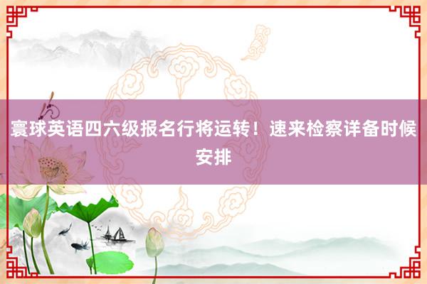 寰球英语四六级报名行将运转！速来检察详备时候安排